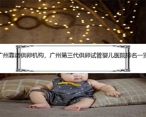 广州靠谱供卵机构，广州第三代供卵试管婴儿医院排名一览